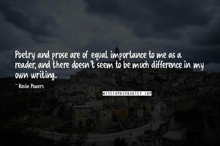 Kevin Powers Quotes: Poetry and prose are of equal importance to me as a reader, and there doesn't seem to be much difference in my own writing.