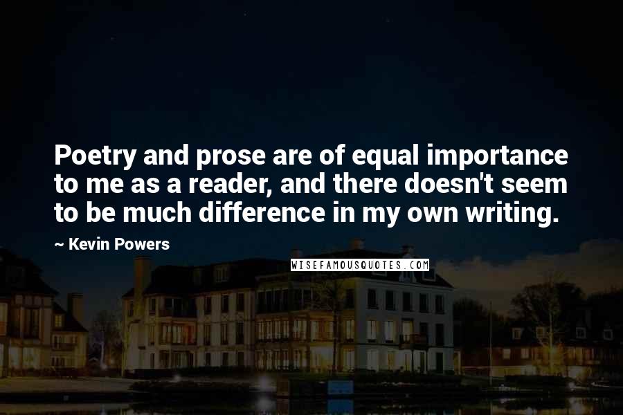 Kevin Powers Quotes: Poetry and prose are of equal importance to me as a reader, and there doesn't seem to be much difference in my own writing.