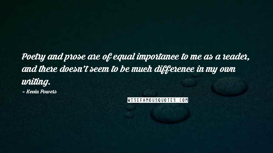 Kevin Powers Quotes: Poetry and prose are of equal importance to me as a reader, and there doesn't seem to be much difference in my own writing.