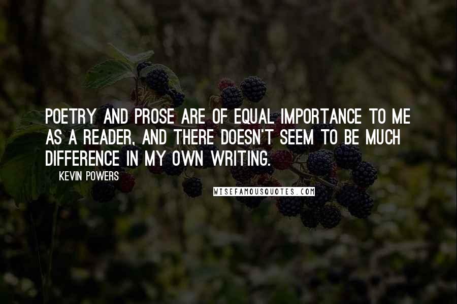 Kevin Powers Quotes: Poetry and prose are of equal importance to me as a reader, and there doesn't seem to be much difference in my own writing.