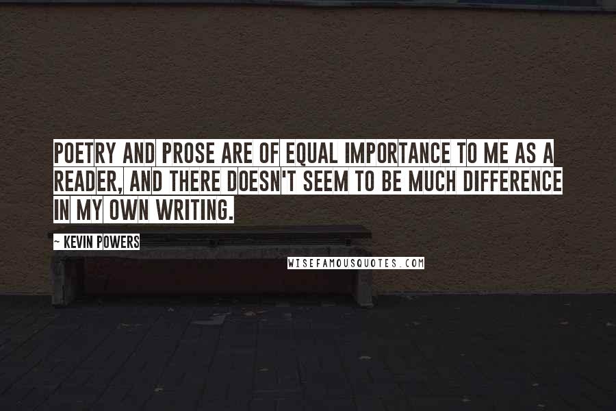 Kevin Powers Quotes: Poetry and prose are of equal importance to me as a reader, and there doesn't seem to be much difference in my own writing.