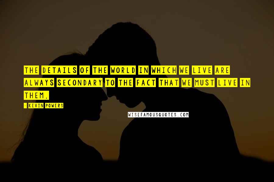 Kevin Powers Quotes: The details of the world in which we live are always secondary to the fact that we must live in them.