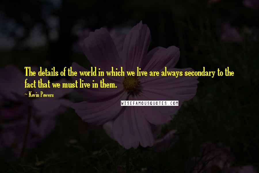 Kevin Powers Quotes: The details of the world in which we live are always secondary to the fact that we must live in them.