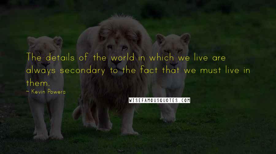 Kevin Powers Quotes: The details of the world in which we live are always secondary to the fact that we must live in them.