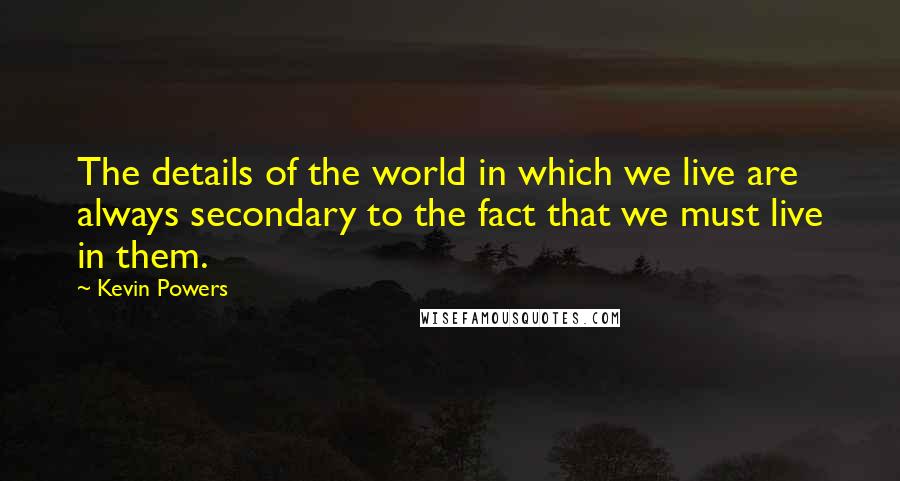 Kevin Powers Quotes: The details of the world in which we live are always secondary to the fact that we must live in them.