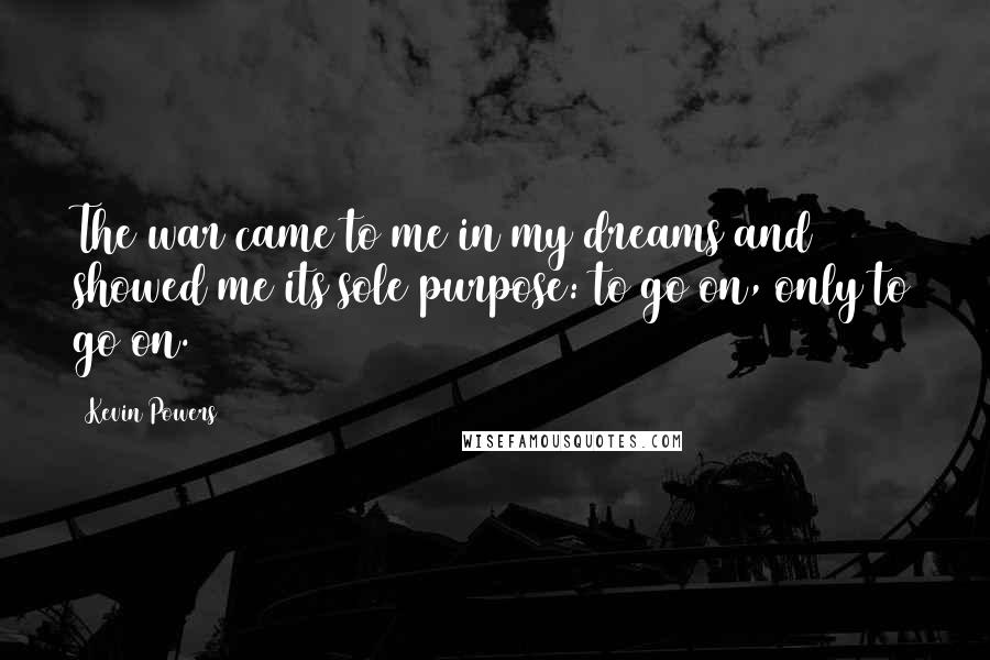 Kevin Powers Quotes: The war came to me in my dreams and showed me its sole purpose: to go on, only to go on.