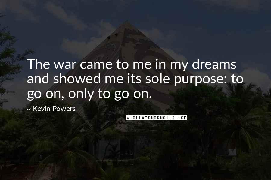 Kevin Powers Quotes: The war came to me in my dreams and showed me its sole purpose: to go on, only to go on.