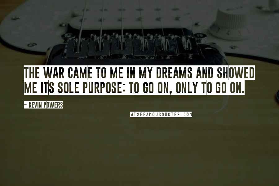Kevin Powers Quotes: The war came to me in my dreams and showed me its sole purpose: to go on, only to go on.