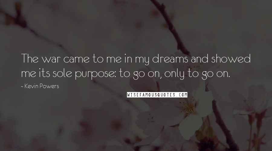 Kevin Powers Quotes: The war came to me in my dreams and showed me its sole purpose: to go on, only to go on.