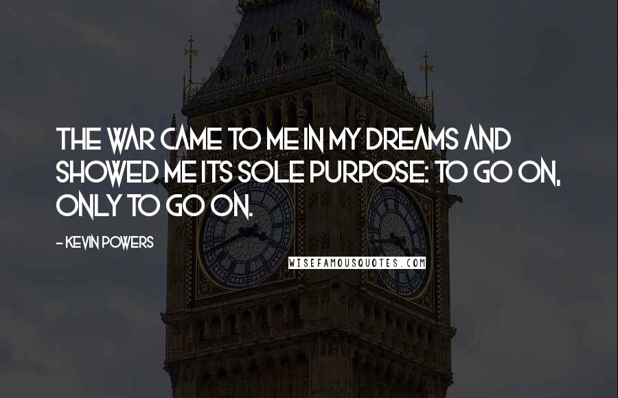 Kevin Powers Quotes: The war came to me in my dreams and showed me its sole purpose: to go on, only to go on.