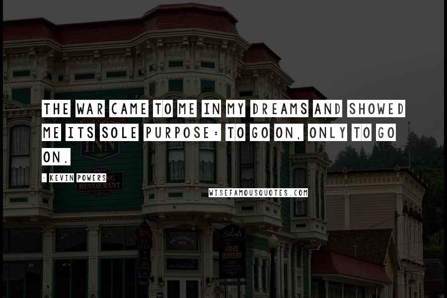 Kevin Powers Quotes: The war came to me in my dreams and showed me its sole purpose: to go on, only to go on.