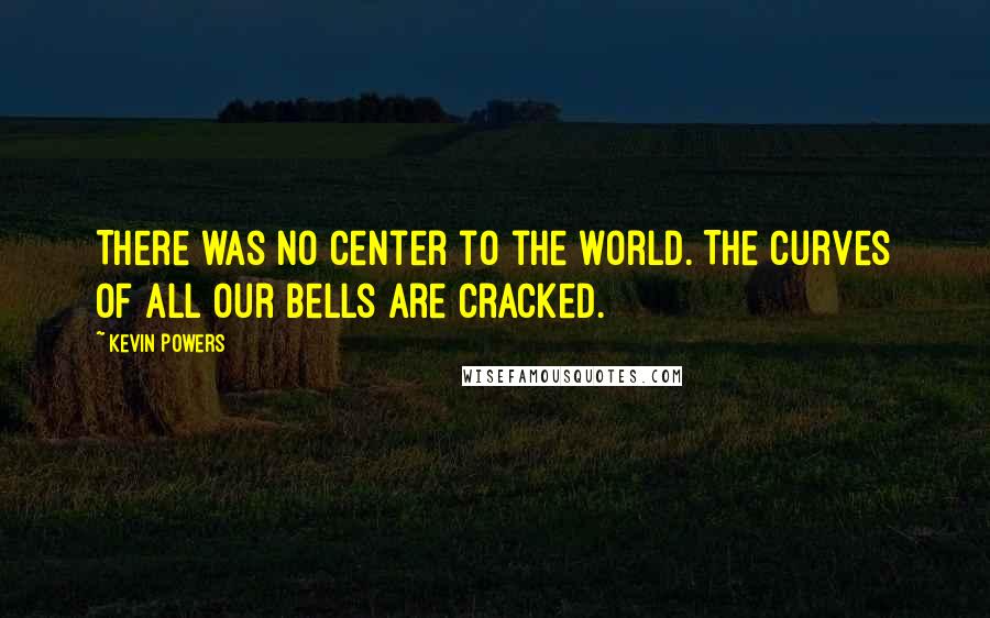 Kevin Powers Quotes: There was no center to the world. The curves of all our bells are cracked.