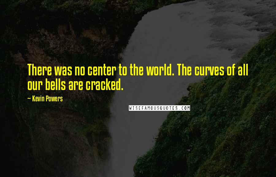 Kevin Powers Quotes: There was no center to the world. The curves of all our bells are cracked.