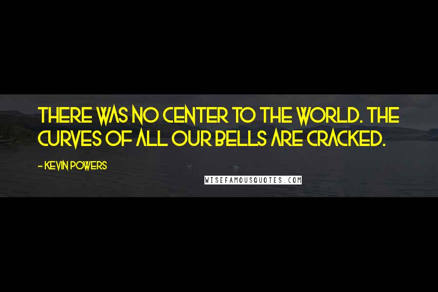 Kevin Powers Quotes: There was no center to the world. The curves of all our bells are cracked.