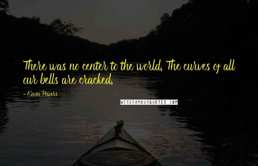 Kevin Powers Quotes: There was no center to the world. The curves of all our bells are cracked.