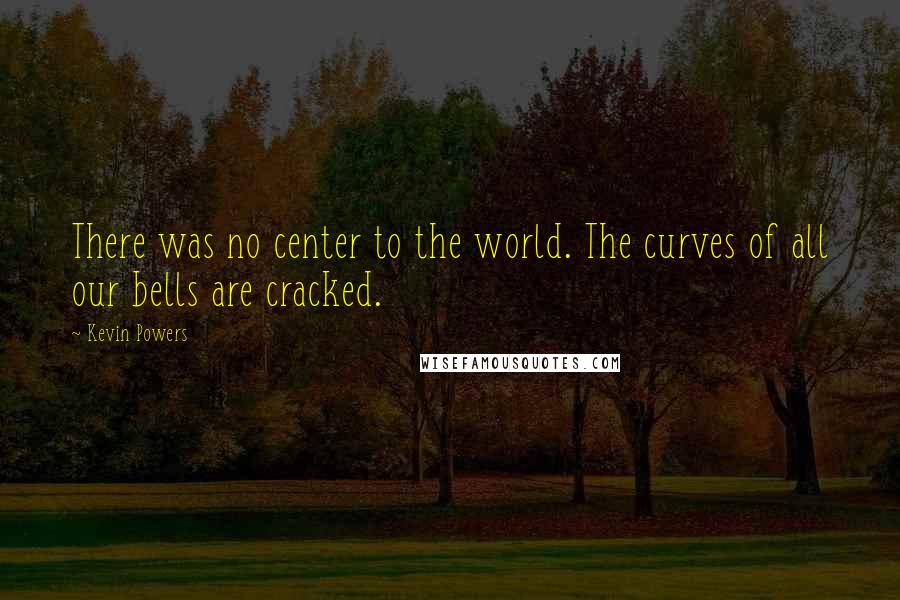 Kevin Powers Quotes: There was no center to the world. The curves of all our bells are cracked.