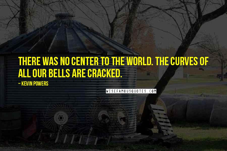 Kevin Powers Quotes: There was no center to the world. The curves of all our bells are cracked.