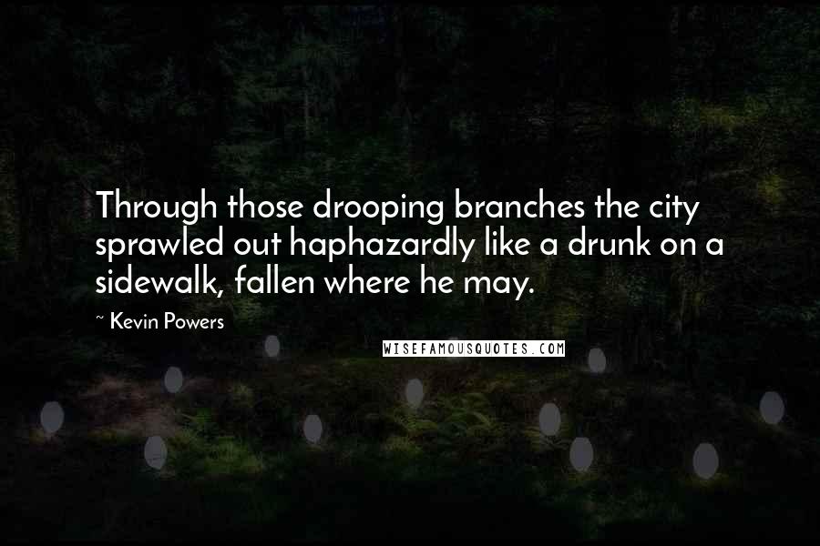 Kevin Powers Quotes: Through those drooping branches the city sprawled out haphazardly like a drunk on a sidewalk, fallen where he may.
