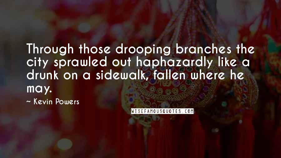 Kevin Powers Quotes: Through those drooping branches the city sprawled out haphazardly like a drunk on a sidewalk, fallen where he may.