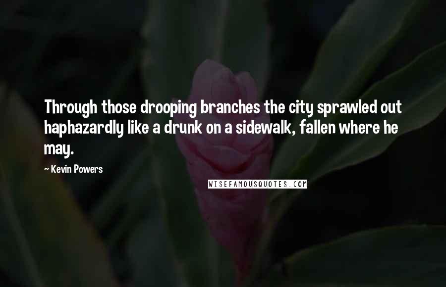 Kevin Powers Quotes: Through those drooping branches the city sprawled out haphazardly like a drunk on a sidewalk, fallen where he may.