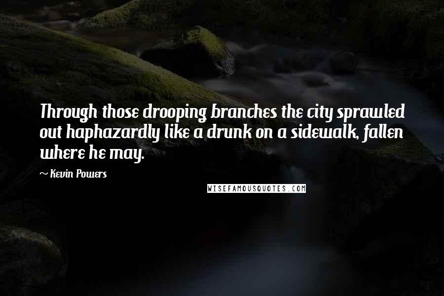 Kevin Powers Quotes: Through those drooping branches the city sprawled out haphazardly like a drunk on a sidewalk, fallen where he may.