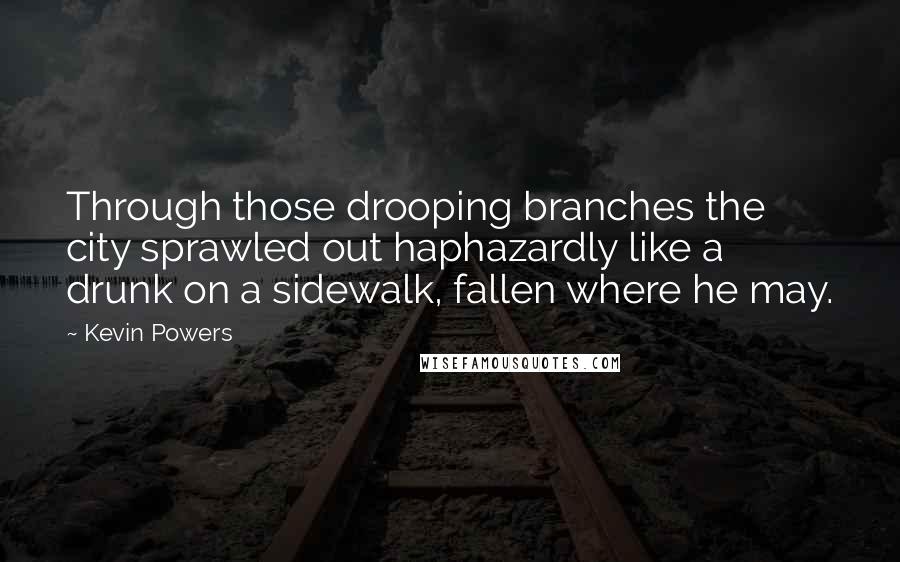 Kevin Powers Quotes: Through those drooping branches the city sprawled out haphazardly like a drunk on a sidewalk, fallen where he may.