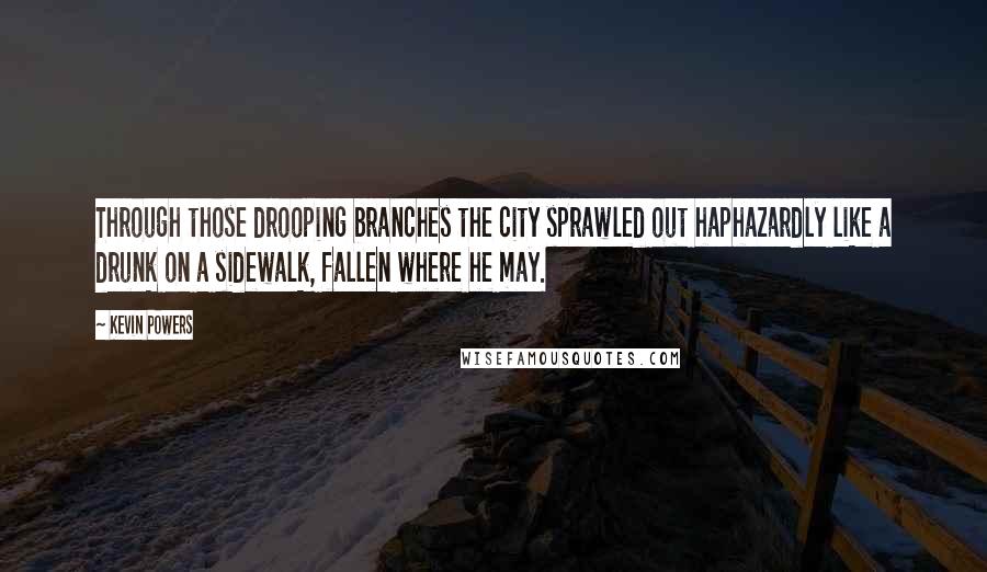 Kevin Powers Quotes: Through those drooping branches the city sprawled out haphazardly like a drunk on a sidewalk, fallen where he may.