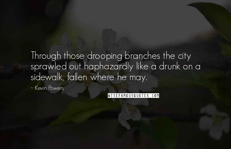 Kevin Powers Quotes: Through those drooping branches the city sprawled out haphazardly like a drunk on a sidewalk, fallen where he may.