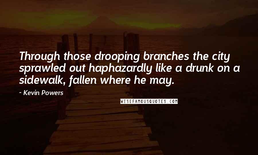 Kevin Powers Quotes: Through those drooping branches the city sprawled out haphazardly like a drunk on a sidewalk, fallen where he may.