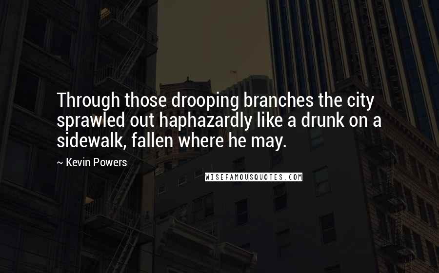 Kevin Powers Quotes: Through those drooping branches the city sprawled out haphazardly like a drunk on a sidewalk, fallen where he may.