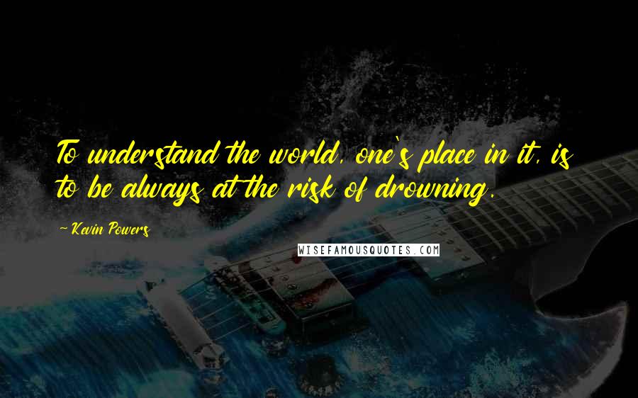 Kevin Powers Quotes: To understand the world, one's place in it, is to be always at the risk of drowning.