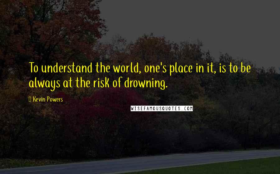 Kevin Powers Quotes: To understand the world, one's place in it, is to be always at the risk of drowning.