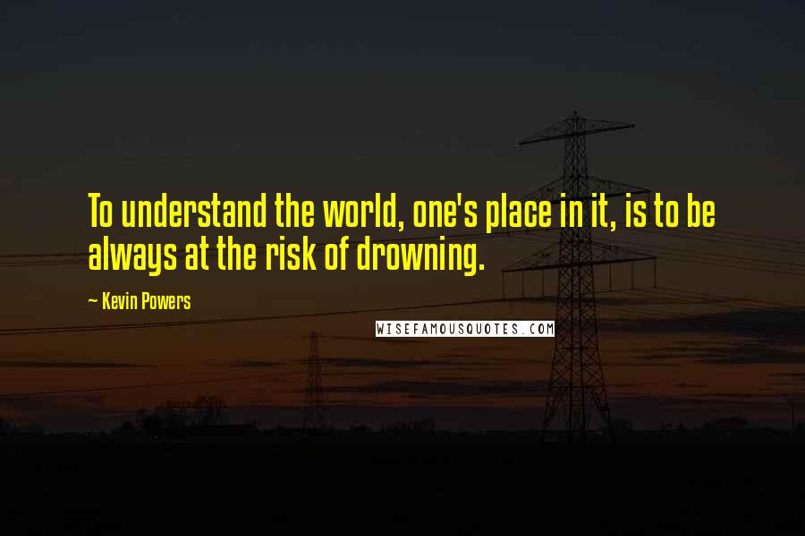 Kevin Powers Quotes: To understand the world, one's place in it, is to be always at the risk of drowning.