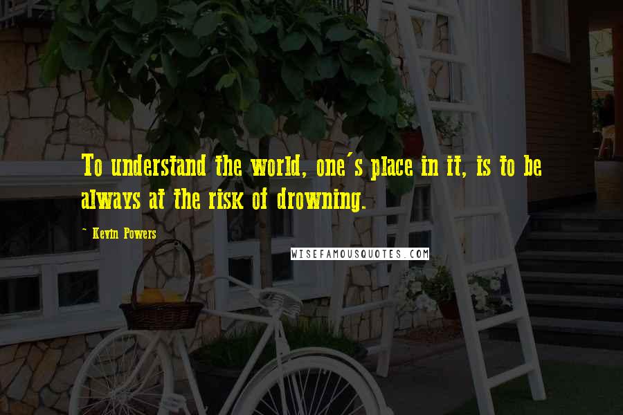 Kevin Powers Quotes: To understand the world, one's place in it, is to be always at the risk of drowning.