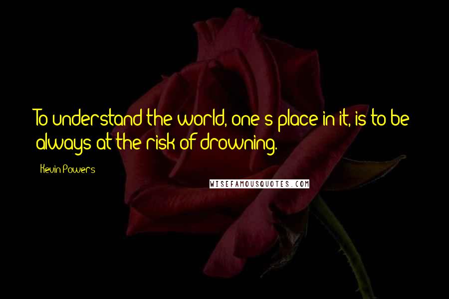 Kevin Powers Quotes: To understand the world, one's place in it, is to be always at the risk of drowning.