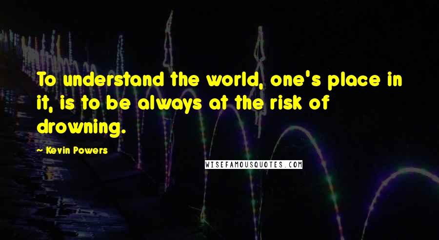 Kevin Powers Quotes: To understand the world, one's place in it, is to be always at the risk of drowning.