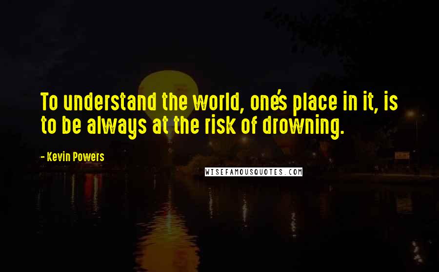 Kevin Powers Quotes: To understand the world, one's place in it, is to be always at the risk of drowning.