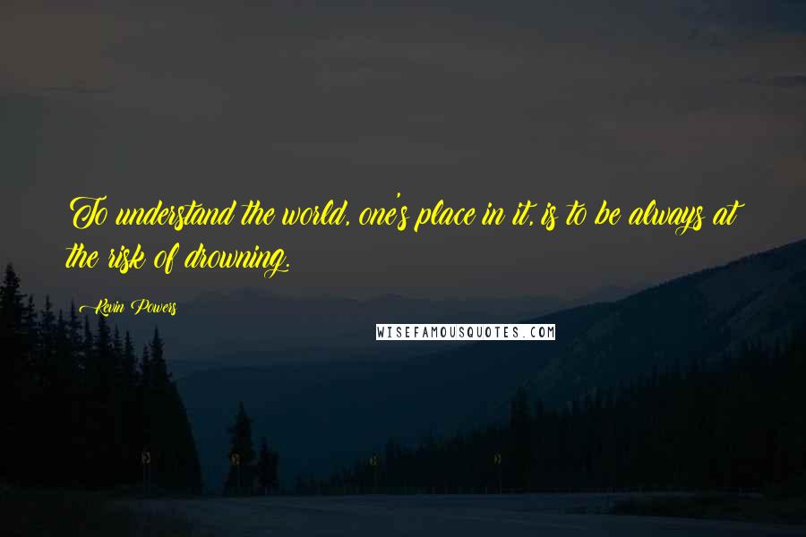 Kevin Powers Quotes: To understand the world, one's place in it, is to be always at the risk of drowning.