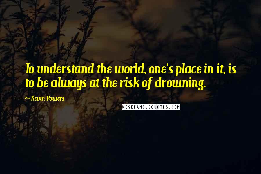 Kevin Powers Quotes: To understand the world, one's place in it, is to be always at the risk of drowning.