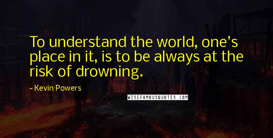 Kevin Powers Quotes: To understand the world, one's place in it, is to be always at the risk of drowning.
