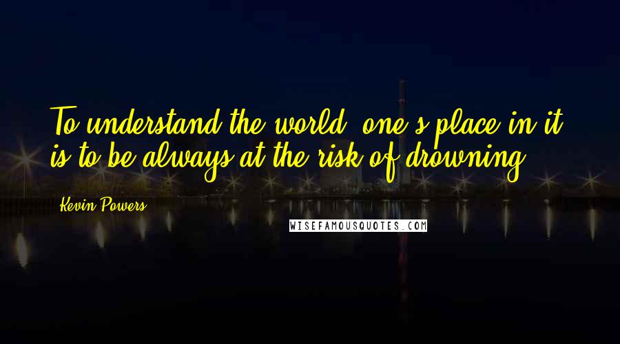 Kevin Powers Quotes: To understand the world, one's place in it, is to be always at the risk of drowning.