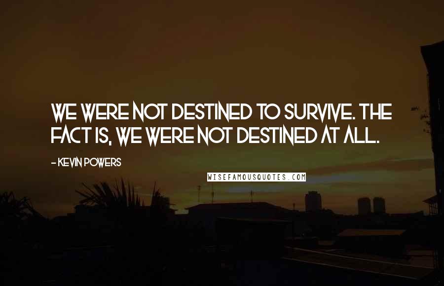 Kevin Powers Quotes: We were not destined to survive. The fact is, we were not destined at all.