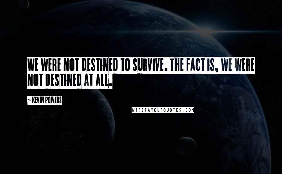 Kevin Powers Quotes: We were not destined to survive. The fact is, we were not destined at all.
