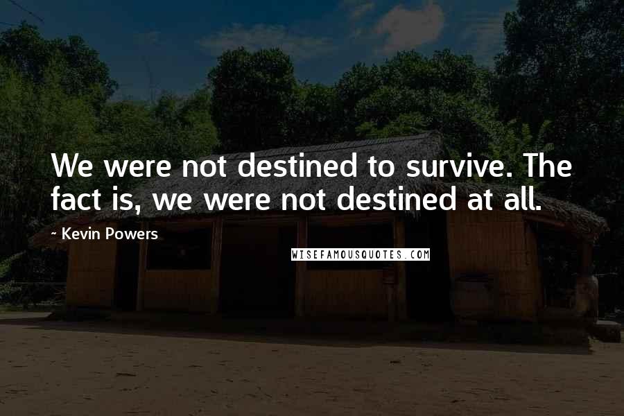 Kevin Powers Quotes: We were not destined to survive. The fact is, we were not destined at all.