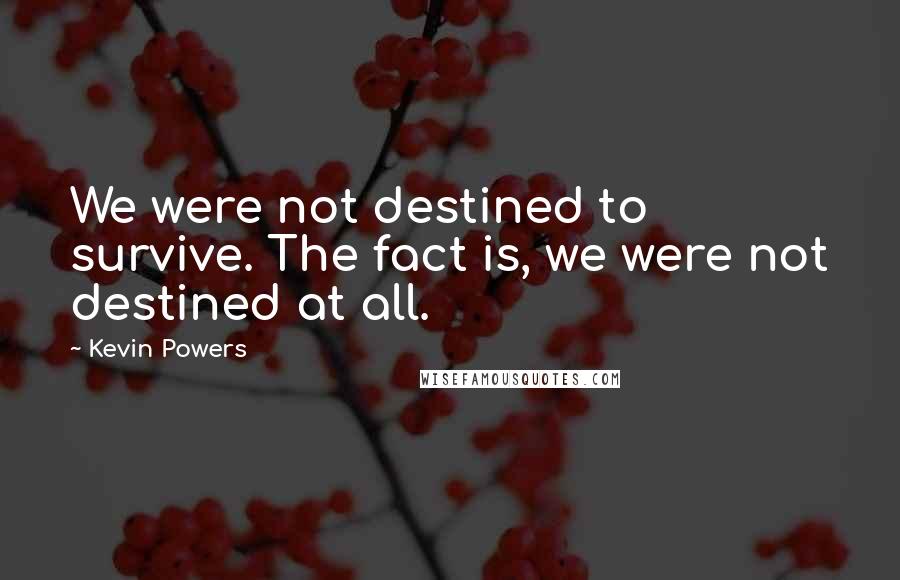 Kevin Powers Quotes: We were not destined to survive. The fact is, we were not destined at all.