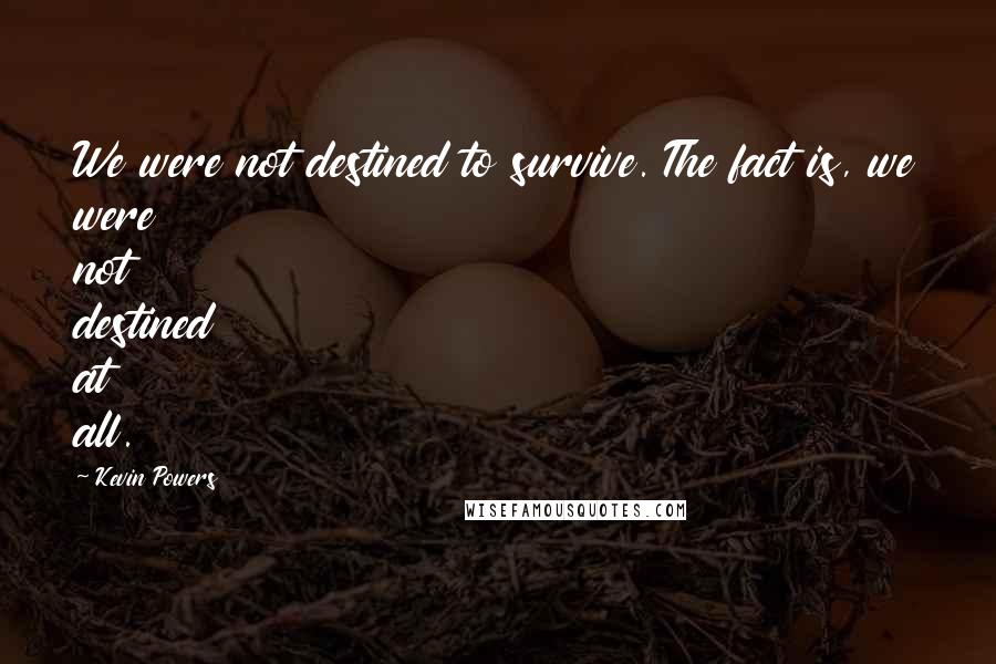 Kevin Powers Quotes: We were not destined to survive. The fact is, we were not destined at all.