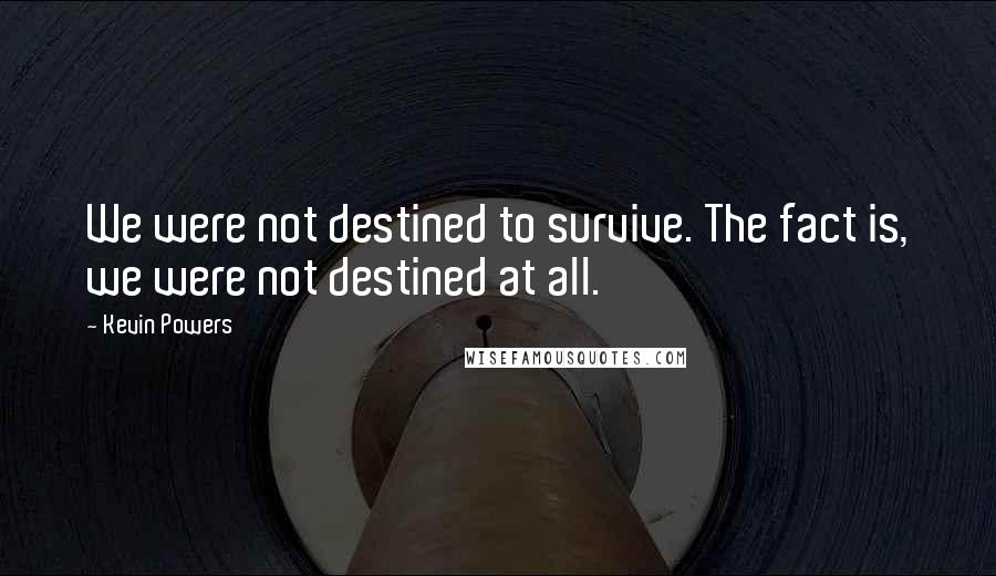 Kevin Powers Quotes: We were not destined to survive. The fact is, we were not destined at all.