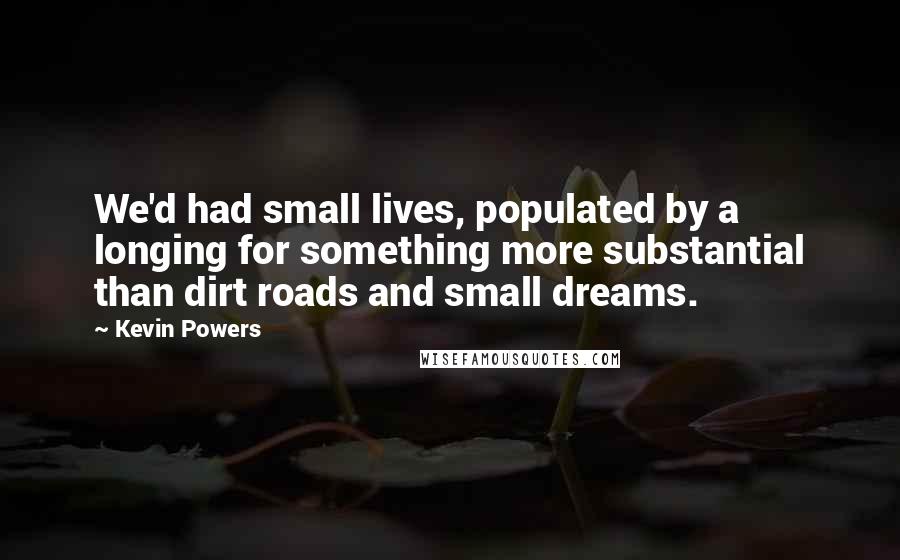 Kevin Powers Quotes: We'd had small lives, populated by a longing for something more substantial than dirt roads and small dreams.