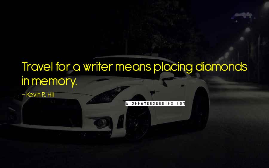 Kevin R. Hill Quotes: Travel for a writer means placing diamonds in memory.