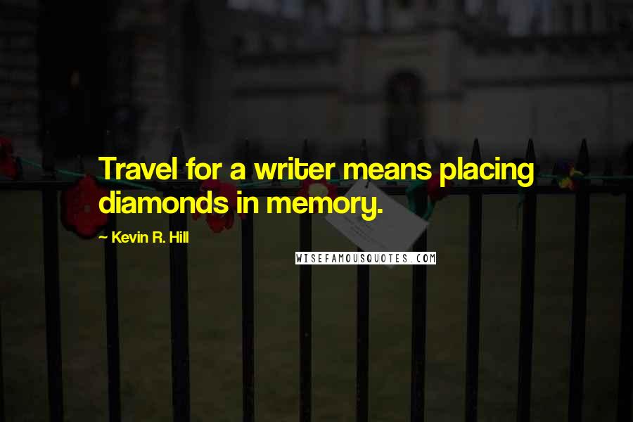 Kevin R. Hill Quotes: Travel for a writer means placing diamonds in memory.